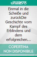 Einmal in die Scheiße und zurückDie Geschichte vom Kampf des Erblindens und dem erfolgreichen Umgang mit der Krankheit. E-book. Formato EPUB ebook
