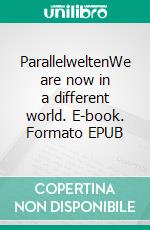 ParallelweltenWe are now in a different world. E-book. Formato EPUB ebook