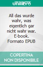 All das wurde wahr, was eigentlich gar nicht wahr war. E-book. Formato EPUB ebook