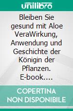 Bleiben Sie gesund mit Aloe VeraWirkung, Anwendung und Geschichte der Königin der Pflanzen. E-book. Formato EPUB ebook