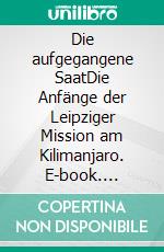 Die aufgegangene SaatDie Anfänge der Leipziger Mission am Kilimanjaro. E-book. Formato EPUB ebook di Andreas Kecke