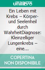 Ein Leben mit Krebs – Körper- und Seelenheil durch WahrheitDiagnose: Kleinzelliger Lungenkrebs – eine Gratwanderung zwischen Beruf(ung) und eigener Betroffenheit. E-book. Formato EPUB ebook