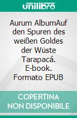 Aurum AlbumAuf den Spuren des weißen Goldes der Wüste Tarapacá. E-book. Formato EPUB ebook di Dietrich Angerstein