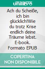 Ach du Scheiße, ich bin glücklich!Wie du trotz Krise endlich deine Träume lebst. E-book. Formato EPUB ebook di Jessica Goschala