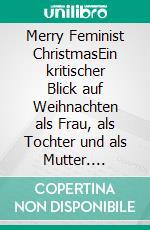 Merry Feminist ChristmasEin kritischer Blick auf Weihnachten als Frau, als Tochter und als Mutter. E-book. Formato EPUB ebook
