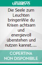 Die Seele zum Leuchten bringenWie du Krisen achtsam und energievoll überstehen und nutzen kannst. E-book. Formato EPUB ebook