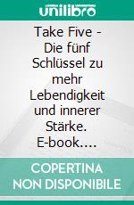 Take Five - Die fünf Schlüssel zu mehr Lebendigkeit und innerer Stärke. E-book. Formato EPUB ebook