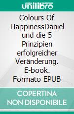 Colours Of HappinessDaniel und die 5 Prinzipien erfolgreicher Veränderung. E-book. Formato EPUB ebook