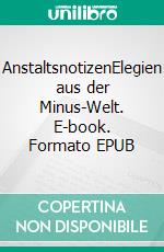 AnstaltsnotizenElegien aus der Minus-Welt. E-book. Formato EPUB ebook