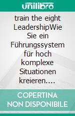 train the eight LeadershipWie Sie ein Führungssystem für hoch komplexe Situationen kreieren. E-book. Formato EPUB ebook