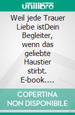 Weil jede Trauer Liebe istDein Begleiter, wenn das geliebte Haustier stirbt. E-book. Formato EPUB ebook