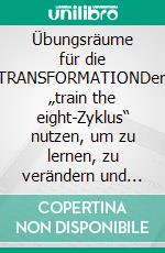 Übungsräume für die TRANSFORMATIONDen „train the eight-Zyklus“ nutzen, um zu lernen, zu verändern und Ideen zu manifestieren. E-book. Formato EPUB ebook