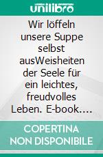 Wir löffeln unsere Suppe selbst ausWeisheiten der Seele für ein leichtes, freudvolles Leben. E-book. Formato EPUB ebook