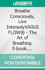 Breathe Consciously, Live IntenselyVAGUS FLOW® - The Art of Breathing. E-book. Formato EPUB ebook