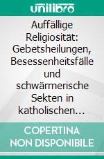 Auffällige Religiosität: Gebetsheilungen, Besessenheitsfälle und schwärmerische Sekten in katholischen und reformierten Gegenden der Schweiz. E-book. Formato PDF ebook di Jolanda Cécile Schärli