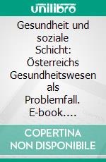 Gesundheit und soziale Schicht: Österreichs Gesundheitswesen als Problemfall. E-book. Formato PDF ebook