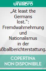 „At least the Germans lost.“: Fremdwahrnehmung und Nationalismus in der Fußballberichterstattung der WM 2010 am Beispiel von THE SUN und BILD. E-book. Formato PDF ebook di Florian Wenz