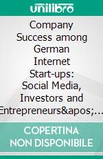 Company Success among German Internet Start-ups: Social Media, Investors and Entrepreneurs&apos; Personalities. E-book. Formato PDF