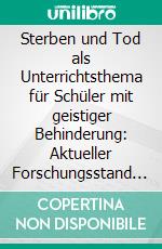 Sterben und Tod als Unterrichtsthema für Schüler mit geistiger Behinderung: Aktueller Forschungsstand und Möglichkeiten der unterrichtlichen Umsetzung an der Förderschule. E-book. Formato PDF ebook