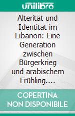 Alterität und Identität im Libanon: Eine Generation zwischen Bürgerkrieg und arabischem Frühling. E-book. Formato PDF ebook di Sabine Monika Bauer