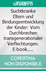 Suchtkranke Eltern und Bindungsentwicklung der Kinder: Vom Durchbrechen transgenerationaler Verflechtungen. E-book. Formato PDF ebook