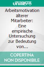 Arbeitsmotivation älterer Mitarbeiter: Eine empirische Untersuchung zur Bedeutung von Arbeitsbedingungen und Motiven. E-book. Formato PDF ebook di Thomas Dittrich