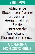 Ablaufende Blockbuster-Patente als zentrale Herausforderung für die strategische Ausrichtung in Pharmakonzernen: Eine empirische Analyse ausgewählter Top-10 Pharmaunternehmen. E-book. Formato PDF ebook