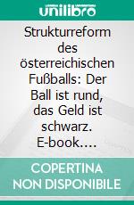 Strukturreform des österreichischen Fußballs: Der Ball ist rund, das Geld ist schwarz. E-book. Formato PDF