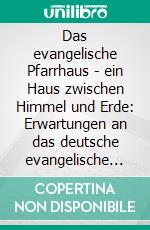 Das evangelische Pfarrhaus - ein Haus zwischen Himmel und Erde: Erwartungen an das deutsche evangelische Pfarrhaus und der Umgang mit ihnen. E-book. Formato PDF ebook di Nicole Pagels