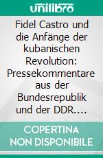 Fidel Castro und die Anfänge der kubanischen Revolution: Pressekommentare aus der Bundesrepublik und der DDR. E-book. Formato PDF ebook di Dennis Schmidt