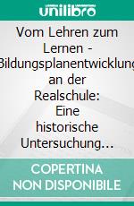 Vom Lehren zum Lernen - Bildungsplanentwicklung an der Realschule: Eine historische Untersuchung der Lehr- und Bildungspläne in Baden-Württemberg. E-book. Formato PDF ebook