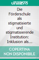 Die Förderschule als stigmatisierte und stigmatisierende Institution: Inklusion als Allheilmittel?. E-book. Formato PDF ebook