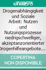 Drogenabhängigkeit und Soziale Arbeit: Nutzen und Nutzungsprozesse niedrigschwelliger, akzeptanzorientierter Drogenhilfeangebote. E-book. Formato PDF ebook di Jessica Müller