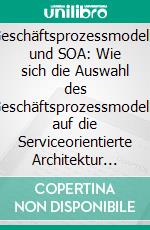 Geschäftsprozessmodelle und SOA: Wie sich die Auswahl des Geschäftsprozessmodells auf die Serviceorientierte Architektur eines Unternehmens auswirkt. E-book. Formato PDF