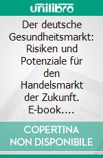 Der deutsche Gesundheitsmarkt: Risiken und Potenziale für den Handelsmarkt der Zukunft. E-book. Formato PDF ebook