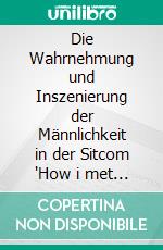 Die Wahrnehmung und Inszenierung der Männlichkeit in der Sitcom "How i met your mother". E-book. Formato PDF ebook