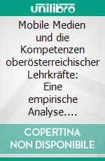 Mobile Medien und die Kompetenzen oberösterreichischer Lehrkräfte: Eine empirische Analyse. E-book. Formato PDF ebook di Robert Murauer