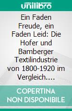 Ein Faden Freude, ein Faden Leid: Die Hofer und Bamberger Textilindustrie von 1800-1920 im Vergleich. E-book. Formato PDF ebook