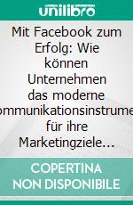 Mit Facebook zum Erfolg: Wie können Unternehmen das moderne Kommunikationsinstrument für ihre Marketingziele nutzen?. E-book. Formato PDF ebook