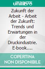 Zukunft der Arbeit - Arbeit der Zukunft: Trends und Erwartungen in der Druckindustrie. E-book. Formato PDF ebook di Werner W. Vuk