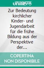 Zur Bedeutung kirchlicher Kinder- und Jugendarbeit für die frühe Bildung aus der Perspektive der Zielgruppe: Eine qualitative Studie. E-book. Formato PDF ebook