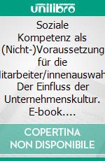 Soziale Kompetenz als (Nicht-)Voraussetzung für die Mitarbeiter/innenauswahl: Der Einfluss der Unternehmenskultur. E-book. Formato PDF ebook di Ilse Egger