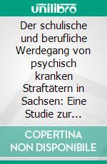 Der schulische und berufliche Werdegang von psychisch kranken Straftätern in Sachsen: Eine Studie zur pädagogischen Betreuung von Patienten des Maßregelvollzugs. E-book. Formato PDF ebook di Oliver Tobias Zetsche