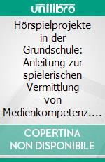 Hörspielprojekte in der Grundschule: Anleitung zur spielerischen Vermittlung von Medienkompetenz. E-book. Formato PDF ebook