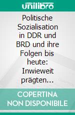 Politische Sozialisation in DDR und BRD und ihre Folgen bis heute: Inwieweit prägten staatliche Organe Ost-West-Unterschiede?. E-book. Formato PDF ebook