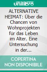 ALTERNATIVE HEIMAT: Über die Chancen von Wohnprojekten für das Leben im Alter. Eine Untersuchung in der Metropolregion Hamburg.. E-book. Formato PDF ebook di Jana Wallrath