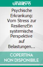 Psychische Erkrankung: Vom Stress zur ResilienzEin systemische Perspektive auf Belastungen und Bewältigungsversuche von Kindern und Partnern psychisch kranker Menschen. E-book. Formato PDF ebook