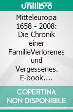 Mitteleuropa 1658 - 2008: Die Chronik einer FamilieVerlorenes und Vergessenes. E-book. Formato PDF ebook