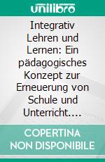 Integrativ Lehren und Lernen: Ein pädagogisches Konzept zur Erneuerung von Schule und Unterricht. E-book. Formato PDF ebook