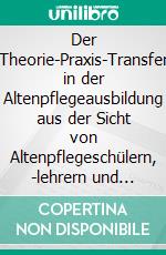 Der Theorie-Praxis-Transfer in der Altenpflegeausbildung aus der Sicht von Altenpflegeschülern, -lehrern und Praxisanleitern: Eine empirische Untersuchung. E-book. Formato PDF ebook